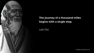 Lao Tzu The journey of a thousand miles begins with a single step.